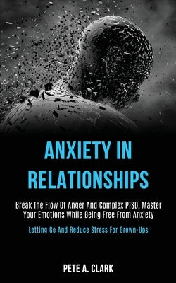 Anxiety in Relationships: Break the Flow of Anger and Complex Ptsd, Master Your Emotions While Being Free From Anxiety (Letting Go and Reduce St by A. Clark, Pete