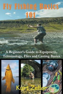 Fly Fishing 101: A Beginner's Guide to Equipment, Terminology, Flies and Casting Basics by Zeller, Kurt