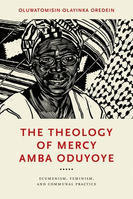 The Theology of Mercy Amba Oduyoye: Ecumenism, Feminism, and Communal Practice by Oredein, Oluwatomisin Olayinka