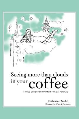 Seeing More Than Clouds in Your Coffee: Stories of a Psychic Medium in New York City by Nadal, Catherine