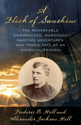 A Flick of Sunshine: The Remarkable Shipwrecked, Marooned, Maritime Adventures, and Tragic Fate of an American Original by Hill, Alexander Jackson