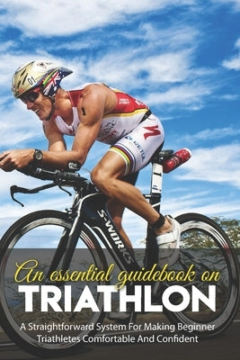 An Essential Guidebook On Triathlon: A Straightforward System For Making Beginner Triathletes Comfortable And Confident: Triathlon Bike Foundations Paperback Independently Published
