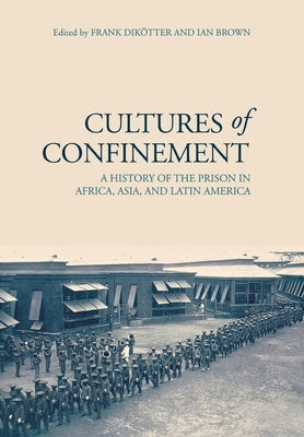 Cultures of Confinement: A History of the Prison in Africa, Asia, and Latin America by Dikötter, Frank