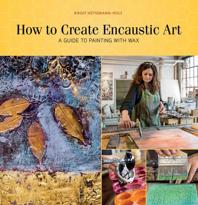 How to Create Encaustic Art: A Guide to Painting with Wax by Hüttemann-Holz, Birgit