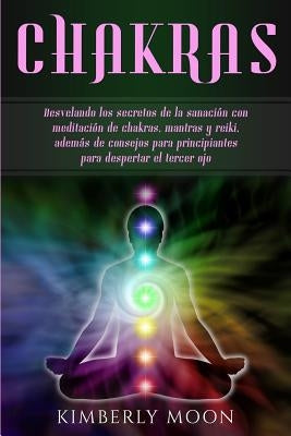 Chakras: Desvelando los secretos de la sanación con meditación de chakras, mantras y reiki, además de consejos para principiant by Moon, Kimberly