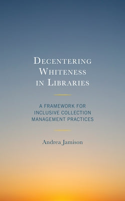 Decentering Whiteness in Libraries: A Framework for Inclusive Collection Management Practices Paperback Rowman & Littlefield Publishers