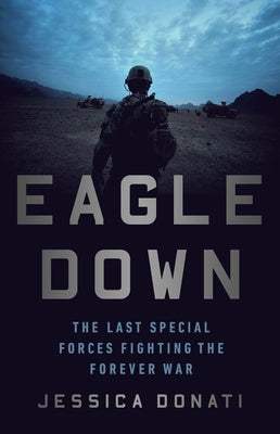 Eagle Down: The Last Special Forces Fighting the Forever War by Donati, Jessica