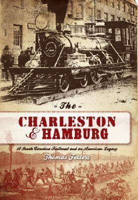 The Charleston & Hamburg: A South Carolina Railroad & an American Legacy by Fetters, Thomas