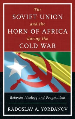 The Soviet Union and the Horn of Africa during the Cold War: Between Ideology and Pragmatism Paperback Lexington Books