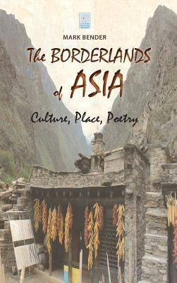 The Borderlands of Asia: Culture, Place, Poetry by Bender, Mark