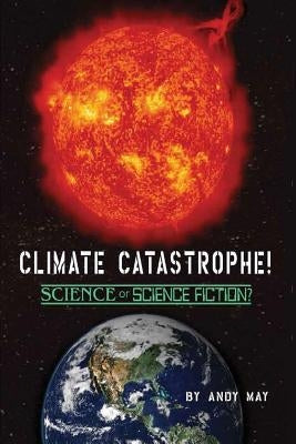 CLIMATE CATASTROPHE! Science or Science Fiction? Paperback Andy May Petrophysicist