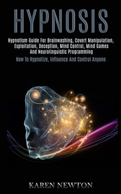 Hypnosis: Hypnotism Guide for Brainwashing, Covert Manipulation, Exploitation, Deception, Mind Control, Mind Games and Neuroling by Newton, Karen