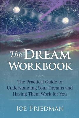 The Dream Workbook: A Practical Guide to Understanding Your Dreams and Having them Work for You by Friedman, Joe