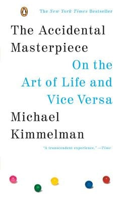 The Accidental Masterpiece: On the Art of Life and Vice Versa by Kimmelman, Michael