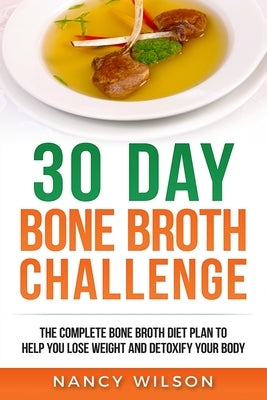 30 Day Bone Broth Challenge: The Complete Bone Broth Diet Plan to Help you Lose Weight and Detoxify your Body by Nancy, Wilson