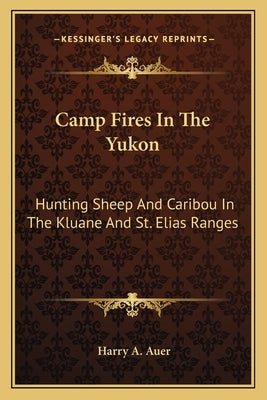 Camp Fires In The Yukon: Hunting Sheep And Caribou In The Kluane And St. Elias Ranges Paperback Kessinger Publishing