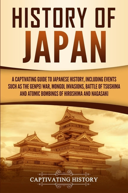 History of Japan: A Captivating Guide to Japanese History, Including Events Such as the Genpei War, Mongol Invasions, Battle of Tsushima Paperback Captivating History