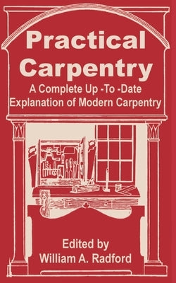 Practical Carpentry: A Complete Up-To-Date Explanation of Modern Carpentry by Radford, William a.
