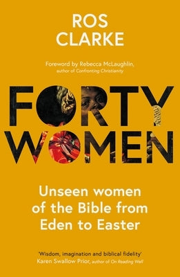 Forty Women: Unseen women of the Bible from Eden to Easter by Clarke, Ros