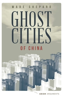 Ghost Cities of China: The Story of Cities Without People in the World's Most Populated Country by Shepard, Wade