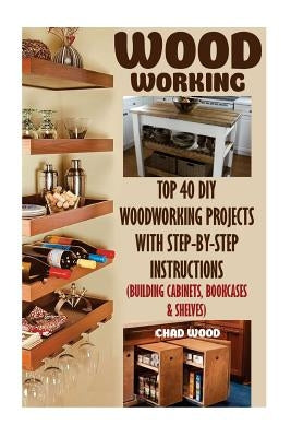 Woodworking: Top 40 DIY Woodworking Projects With Step-by-Step Instructions (Building Cabinets, Bookcases & Shelves) by Wood, Chad