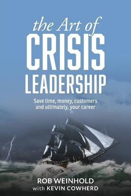 The Art of Crisis Leadership: Save Time, Money, Customers and Ultimately, Your Career by Weinhold, Rob