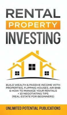 Rental Property Investing: Build Wealth & Passive Income With Properties, Flipping Houses, Air BnB & How To Manage Your Rentals + 10 Negotiation by Potential Publications, Unlimited