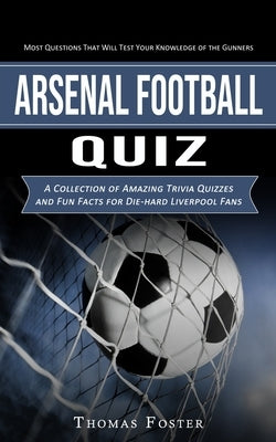 Arsenal Football Quiz: Most Questions That Will Test Your Knowledge of the Gunners (A Collection of Amazing Trivia Quizzes and Fun Facts for by Foster, Thomas