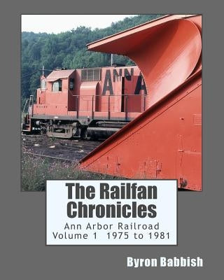 The Railfan Chronicles, Ann Arbor Railroad, Volume 1, 1975 to 1981 by Babbish, Byron