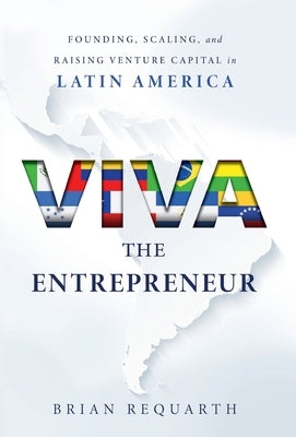 Viva the Entrepreneur: Founding, Scaling, and Raising Venture Capital in Latin America by Requarth, Brian