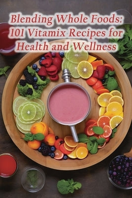 Blending Whole Foods: 101 Vitamix Recipes for Health and Wellness Paperback Independently Published