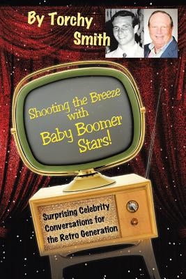 Shooting the Breeze with Baby Boomer Stars!: Surprising Celebrity Conversations for the Retro Generation by Smith, Torchy