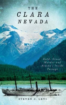 The Clara Nevada: Gold, Greed, Murder and Alaska's Inside Passage by Levi, Steven C.