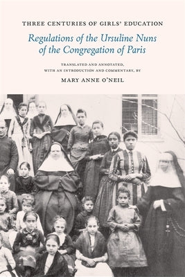 Three Centuries of Girls' Education: Regulations of the Ursuline Nuns of the Congregation of Paris Paperback LSU Press