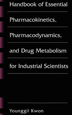 Handbook of Essential Pharmacokinetics, Pharmacodynamics and Drug Metabolism for Industrial Scientists by Kwon, Younggil