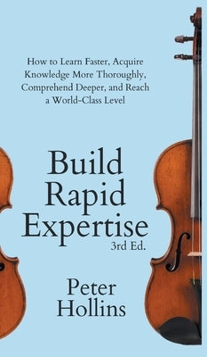 Build Rapid Expertise: How to Learn Faster, Acquire Knowledge More Thoroughly, Comprehend Deeper, and Reach a World-Class Level (3rd Ed.) by Hollins, Peter
