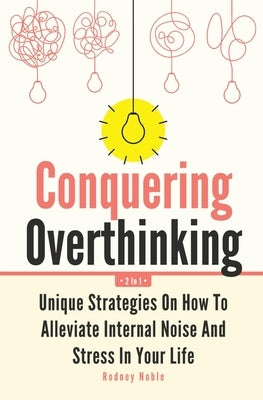 Conquering Overthinking 2 In 1: Unique Strategies On How To Alleviate Internal Noise And Stress In Your Life by Noble, Rodney