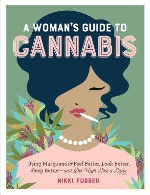 A Woman's Guide to Cannabis: Using Marijuana to Feel Better, Look Better, Sleep Better-And Get High Like a Lady by Furrer, Nikki