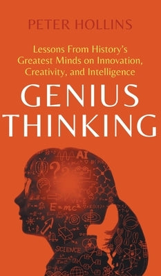 Genius Thinking: Lessons From History's Greatest Minds on Innovation, Creativity, and Intelligence by Hollins, Peter