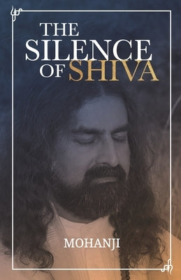 The Silence of Shiva: Essential Essays & Answers About Spiritual Paths & Liberation by , Mohanji