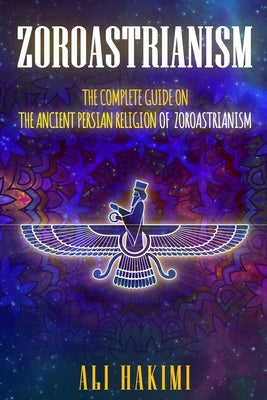 Zoroastrianism: The Complete Guide on The Ancient Persian Religion of Mazdayasna and Zoroastrianism. Paperback Ali Hakimi