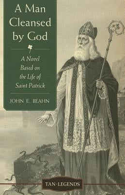 A Man Cleansed by God: A Novel Based on the Life of Saint Patrick by Beahn, John Edward