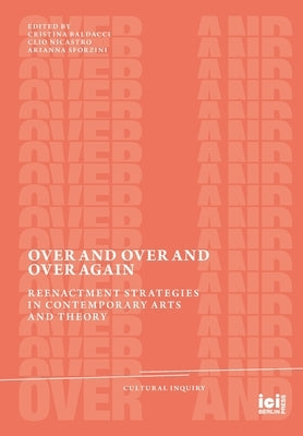 Over and Over and Over Again: Reenactment Strategies in Contemporary Arts and Theory by Baldacci, Cristina