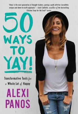 50 Ways to Yay!: Transformative Tools for a Whole Lot of Happy by Panos, Alexi