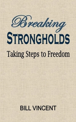 Breaking Strongholds: Taking Steps to Freedom by Vincent, Bill