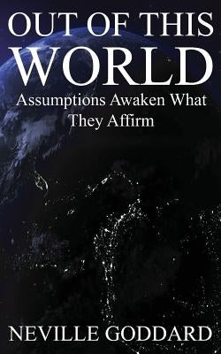 Out of This World: Assumptions awaken what they affirm (Includes bonus Lecture!) by Goddard, Neville