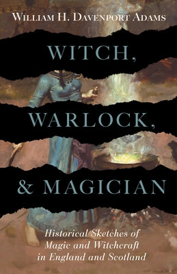 Witch, Warlock, and Magician - Historical Sketches of Magic and Witchcraft in England and Scotland by Adams, William H. Davenport