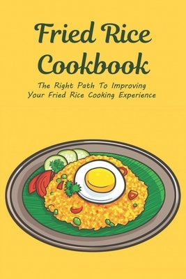 Fried Rice Cookbook: The Right Path To Improving Your Fried Rice Cooking Experience: Fried Rice Recipes From Around The World by Flegel, Dwight