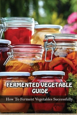 Fermented Vegetables Guide: How To Ferment Vegetables Successfully: Health Benefits Of Fermented Vegetables Paperback Independently Published