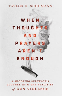 When Thoughts and Prayers Aren't Enough: A Shooting Survivor's Journey Into the Realities of Gun Violence by Schumann, Taylor S.
